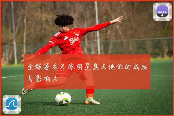 全球著名足球明星盘点他们的成就与影响力