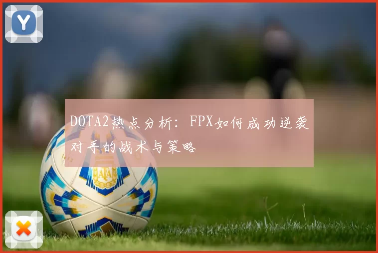 DOTA2热点分析：FPX如何成功逆袭对手的战术与策略