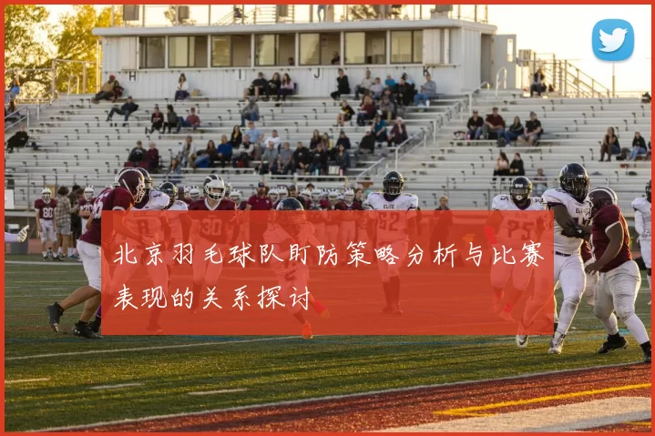 北京羽毛球队盯防策略分析与比赛表现的关系探讨