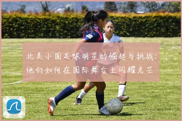 北美小国足球明星的崛起与挑战：他们如何在国际舞台上闪耀光芒