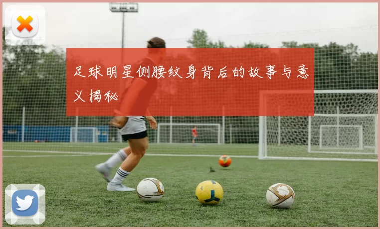 足球明星侧腰纹身背后的故事与意义揭秘