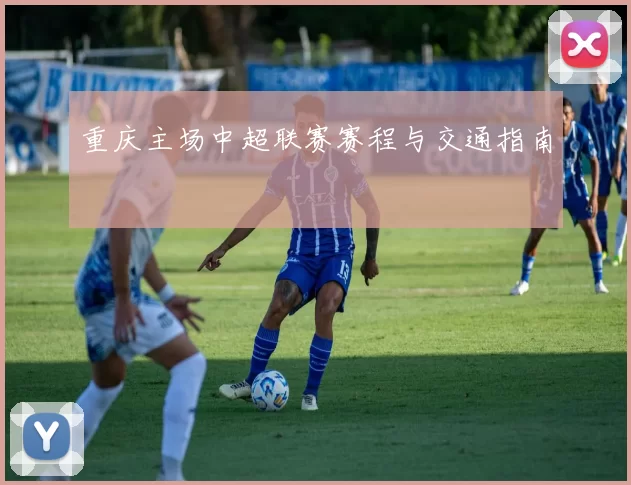 重庆主场中超联赛赛程与交通指南