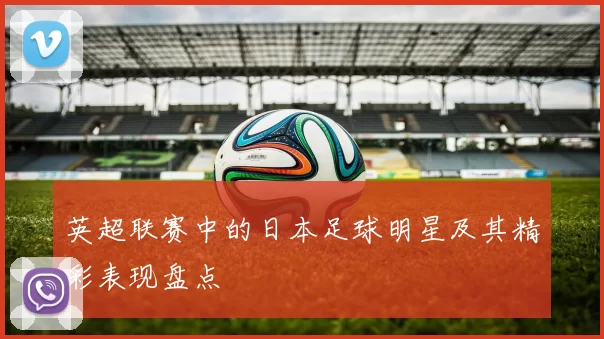 英超联赛中的日本足球明星及其精彩表现盘点