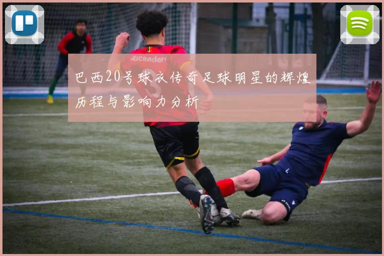巴西20号球衣传奇足球明星的辉煌历程与影响力分析