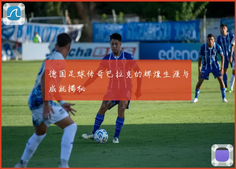 德国足球传奇巴拉克的辉煌生涯与成就揭秘