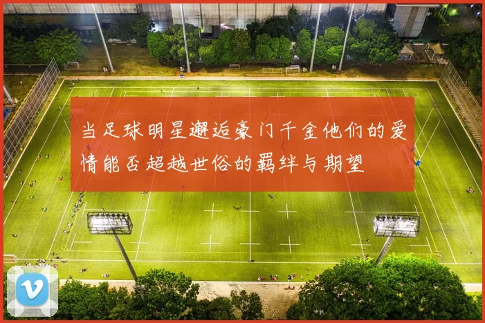 当足球明星邂逅豪门千金他们的爱情能否超越世俗的羁绊与期望