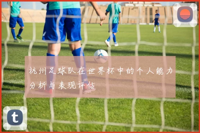 杭州足球队在世界杯中的个人能力分析与表现评估