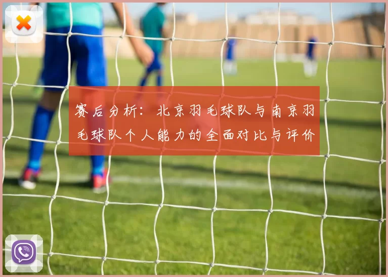赛后分析：北京羽毛球队与南京羽毛球队个人能力的全面对比与评价
