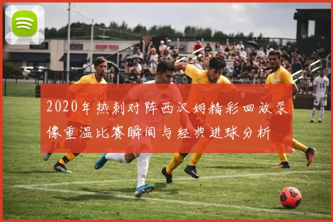 2020年热刺对阵西汉姆精彩回放录像重温比赛瞬间与经典进球分析