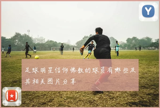 足球明星信仰佛教的球员有哪些及其相关图片分享