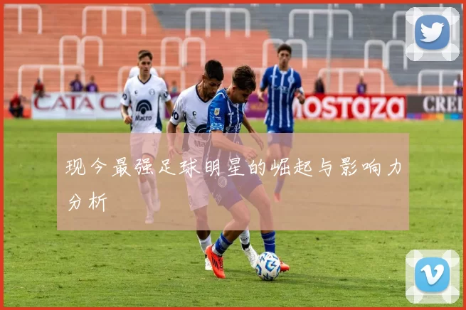 现今最强足球明星的崛起与影响力分析