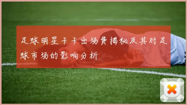 足球明星卡卡出场费揭秘及其对足球市场的影响分析