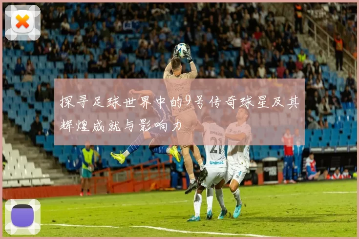 探寻足球世界中的9号传奇球星及其辉煌成就与影响力