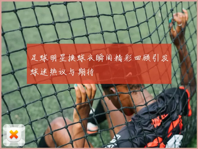 足球明星换球衣瞬间精彩回顾引发球迷热议与期待