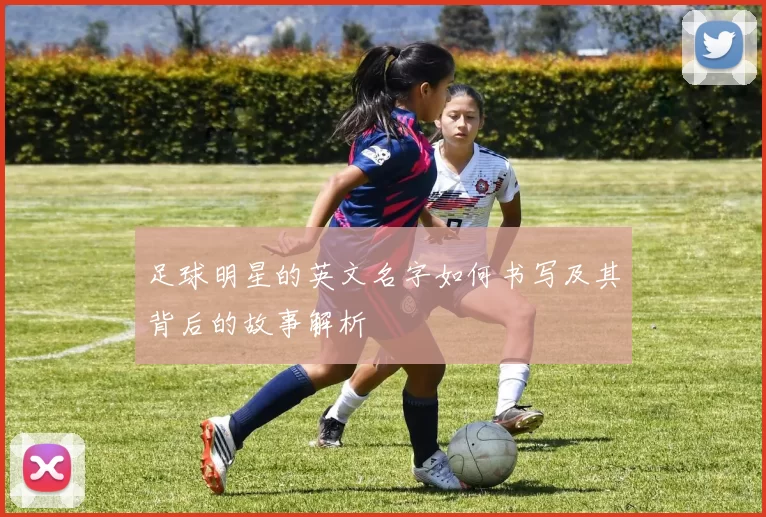 足球明星的英文名字如何书写及其背后的故事解析