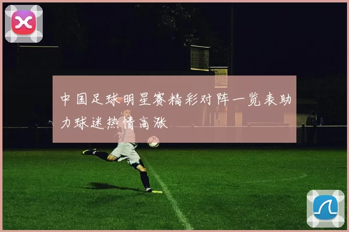 中国足球明星赛精彩对阵一览表助力球迷热情高涨