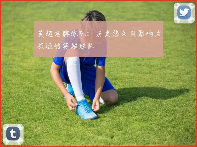 英超老牌球队：历史悠久且影响力深远的英超球队