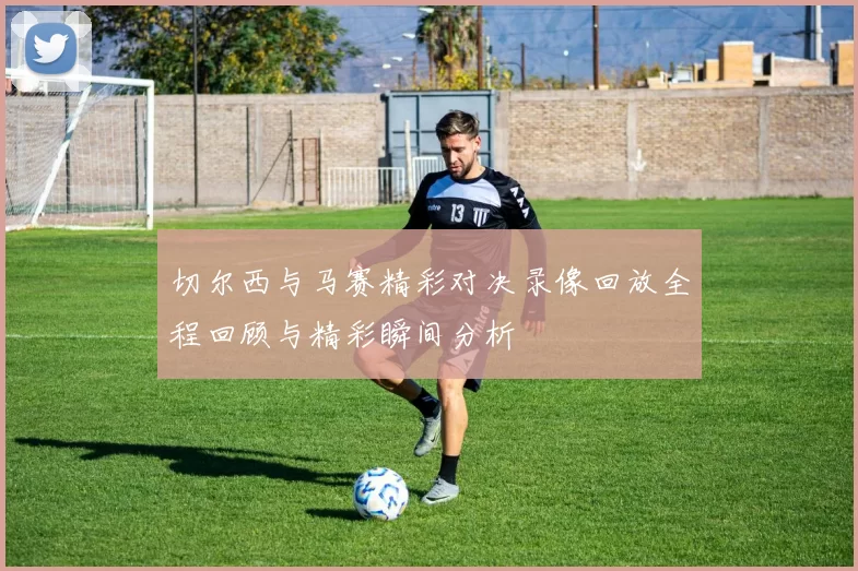 切尔西与马赛精彩对决录像回放全程回顾与精彩瞬间分析