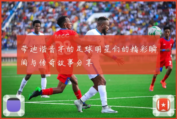 带迪谐音字的足球明星们的精彩瞬间与传奇故事分享