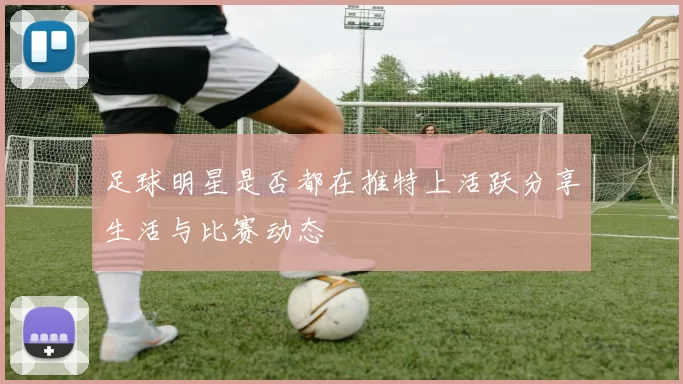 足球明星是否都在推特上活跃分享生活与比赛动态
