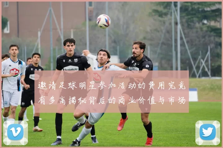 邀请足球明星参加活动的费用究竟有多高揭秘背后的商业价值与市场行情