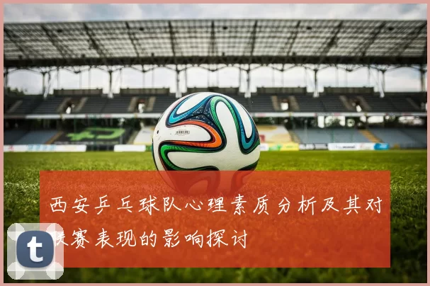 西安乒乓球队心理素质分析及其对联赛表现的影响探讨