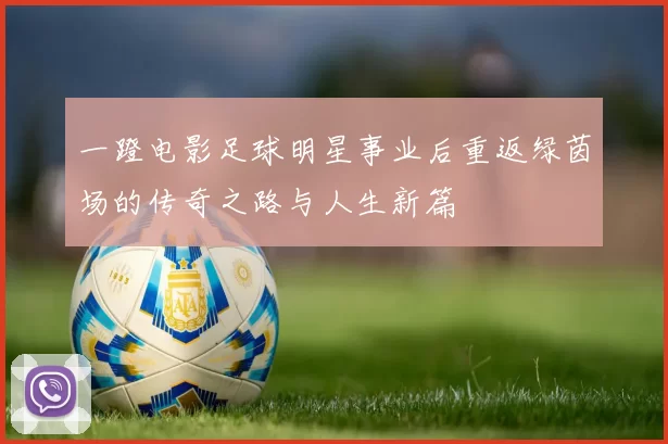 一蹬电影足球明星事业后重返绿茵场的传奇之路与人生新篇