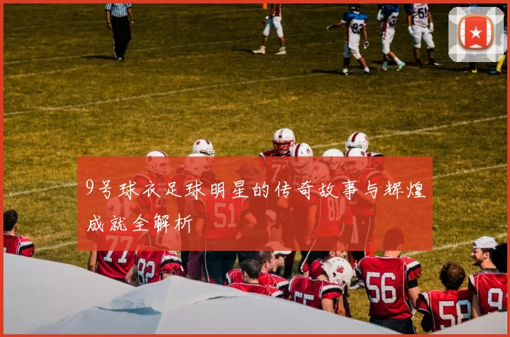 9号球衣足球明星的传奇故事与辉煌成就全解析