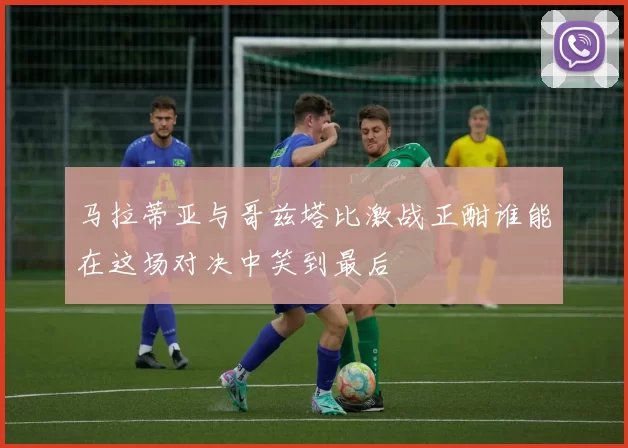 马拉蒂亚与哥兹塔比激战正酣谁能在这场对决中笑到最后
