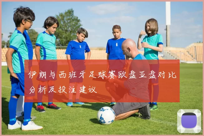 伊朗与西班牙足球赛欧盘亚盘对比分析及投注建议