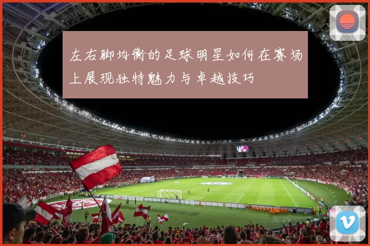左右脚均衡的足球明星如何在赛场上展现独特魅力与卓越技巧