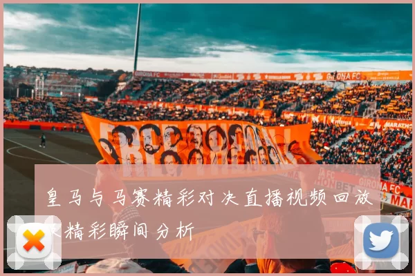 皇马与马赛精彩对决直播视频回放及精彩瞬间分析