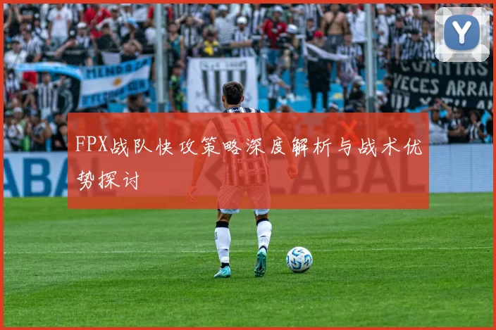 FPX战队快攻策略深度解析与战术优势探讨