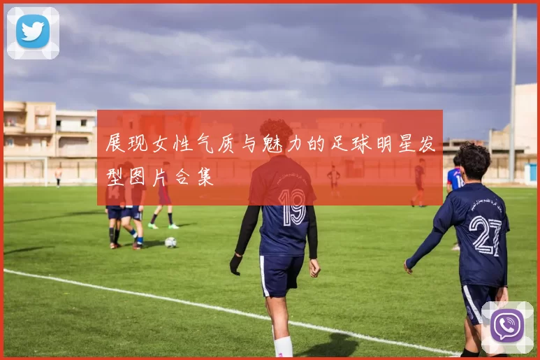 展现女性气质与魅力的足球明星发型图片合集