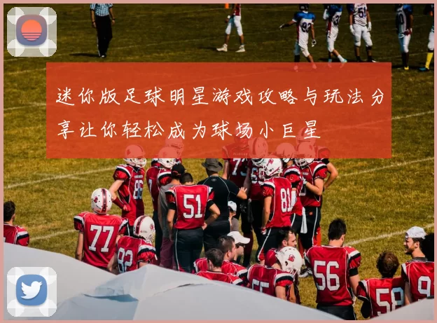 迷你版足球明星游戏攻略与玩法分享让你轻松成为球场小巨星
