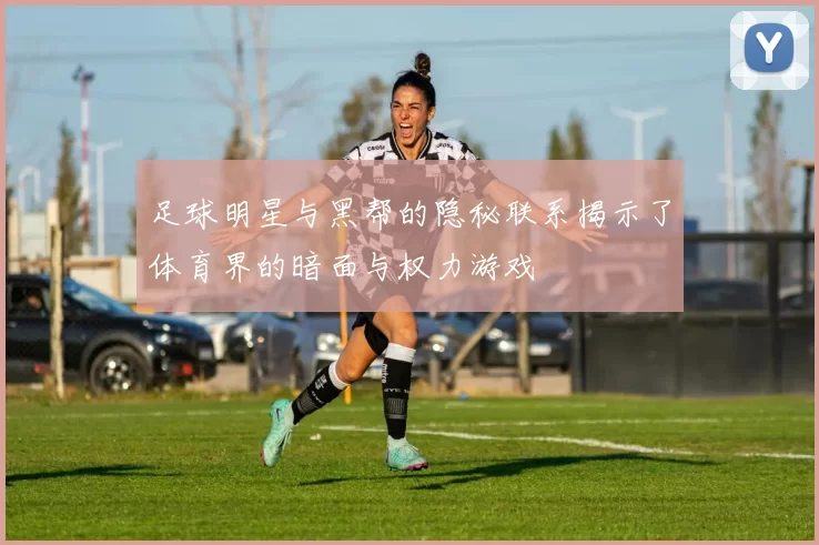 足球明星与黑帮的隐秘联系揭示了体育界的暗面与权力游戏