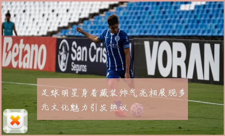足球明星身着藏装帅气亮相展现多元文化魅力引发热议