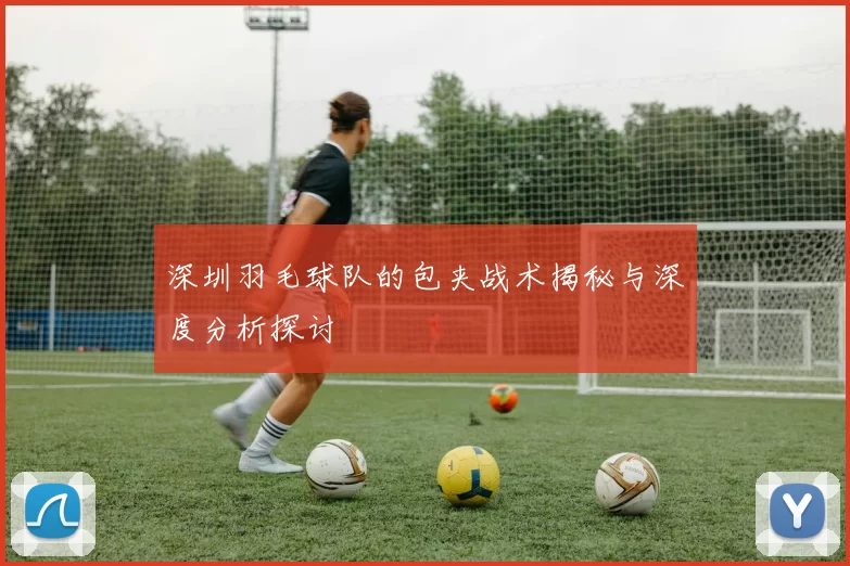 深圳羽毛球队的包夹战术揭秘与深度分析探讨