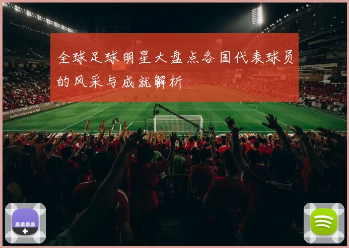 全球足球明星大盘点各国代表球员的风采与成就解析