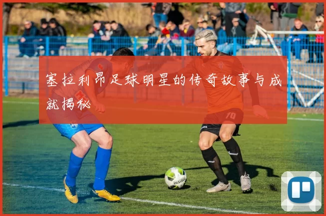 塞拉利昂足球明星的传奇故事与成就揭秘