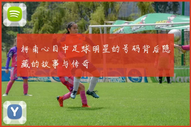 柯南心目中足球明星的号码背后隐藏的故事与传奇