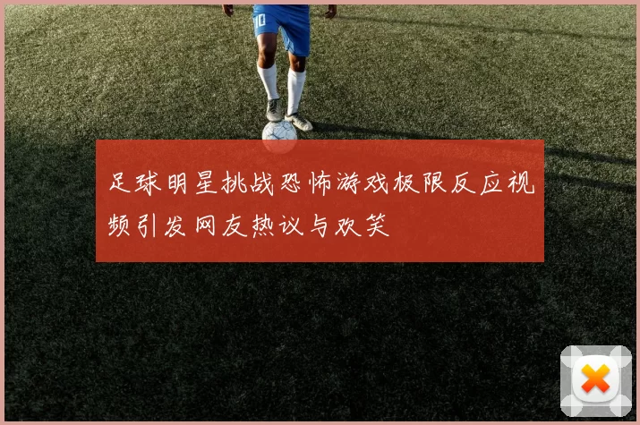 足球明星挑战恐怖游戏极限反应视频引发网友热议与欢笑