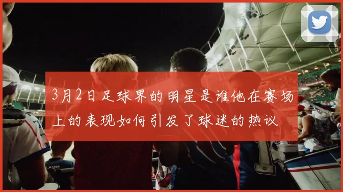 3月2日足球界的明星是谁他在赛场上的表现如何引发了球迷的热议