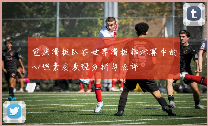 重庆滑板队在世界滑板锦标赛中的心理素质表现分析与点评