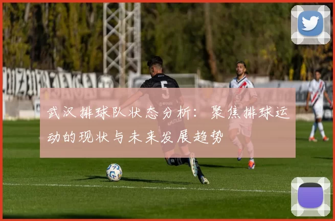 武汉排球队状态分析：聚焦排球运动的现状与未来发展趋势