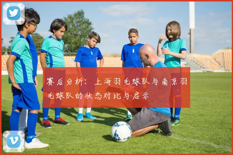 赛后分析：上海羽毛球队与南京羽毛球队的状态对比与启示
