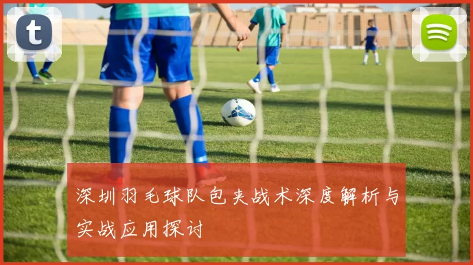 深圳羽毛球队包夹战术深度解析与实战应用探讨