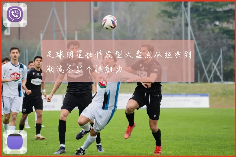 足球明星独特发型大盘点从经典到潮流尽显个性魅力