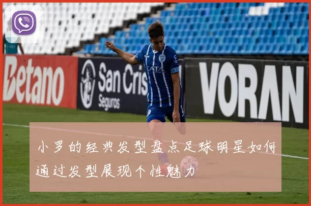 小罗的经典发型盘点足球明星如何通过发型展现个性魅力