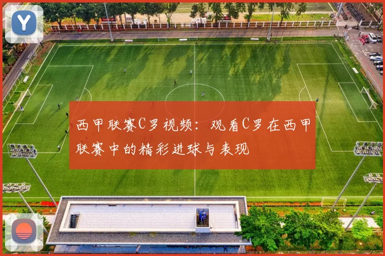 西甲联赛C罗视频：观看C罗在西甲联赛中的精彩进球与表现